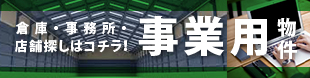 倉庫・事務所・店舗探しはコチラ！事業用物件
