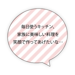毎日使うキッチン、家族に美味しい料理を笑顔で作ってあげたいな…